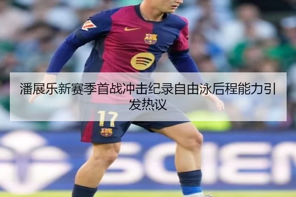 潘展乐新赛季首战冲击纪录自由泳后程能力引发热议